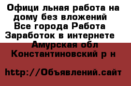 Официaльная работа на дому,без вложений - Все города Работа » Заработок в интернете   . Амурская обл.,Константиновский р-н